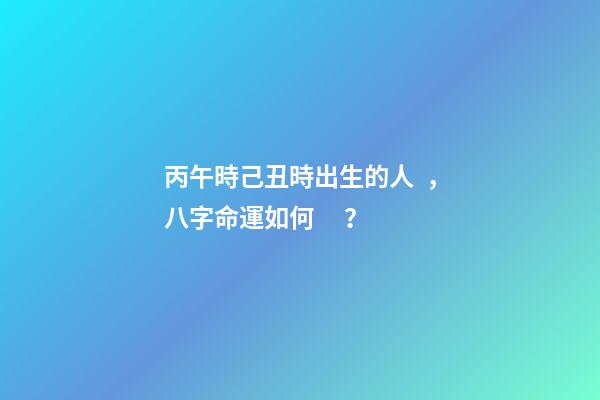 丙午時己丑時出生的人，八字命運如何？